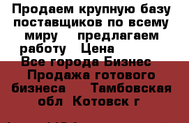 Продаем крупную базу поставщиков по всему миру!   предлагаем работу › Цена ­ 2 400 - Все города Бизнес » Продажа готового бизнеса   . Тамбовская обл.,Котовск г.